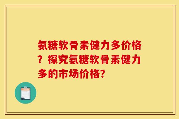氨糖软骨素健力多价格？探究氨糖软骨素健力多的市场价格？