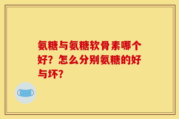 氨糖与氨糖软骨素哪个好？怎么分别氨糖的好与坏？