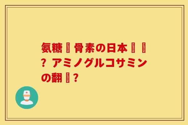 氨糖軟骨素の日本語訳?アミノグルコサミンの翻訳? 氨糖軟骨素の日本語訳?アミノグルコサミンの翻訳?