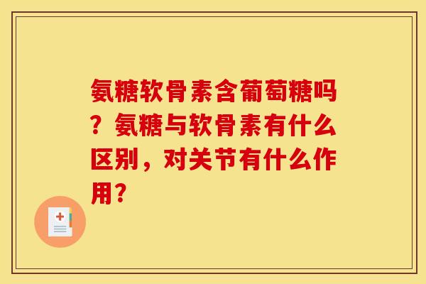 氨糖软骨素含葡萄糖吗？氨糖与软骨素有什么区别，对关节有什么作用？