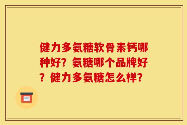 健力多氨糖软骨素钙哪种好？氨糖哪个品牌好？健力多氨糖怎么样？