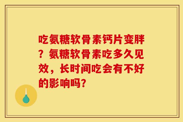 吃氨糖软骨素钙片变胖？氨糖软骨素吃多久见效，长时间吃会有不好的影响吗？