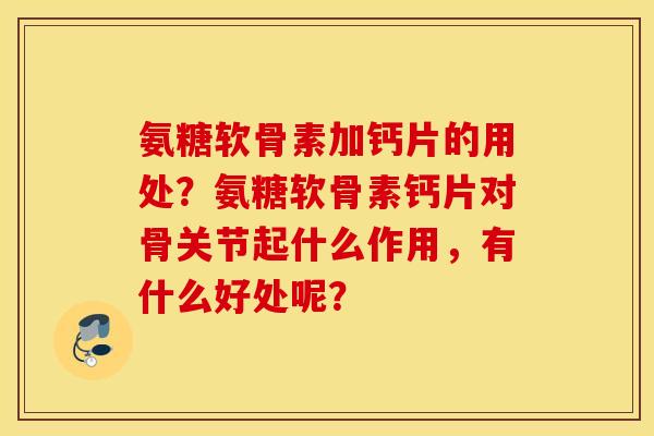 氨糖软骨素加钙片的用处？氨糖软骨素钙片对骨关节起什么作用，有什么好处呢？