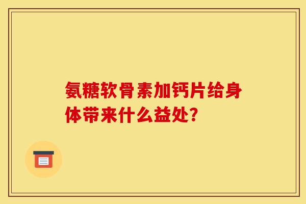 氨糖软骨素加钙片给身体带来什么益处？
