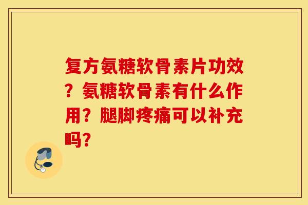 复方氨糖软骨素片功效？氨糖软骨素有什么作用？腿脚疼痛可以补充吗？