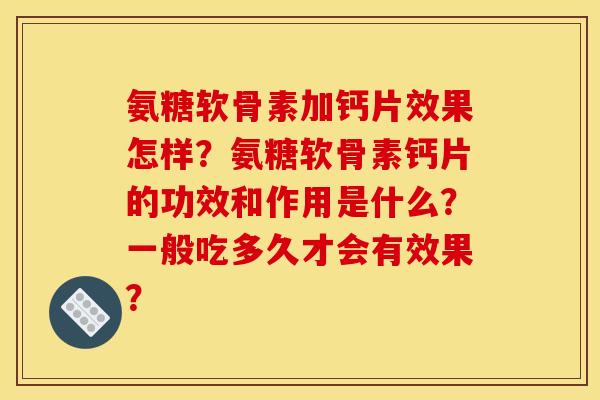 氨糖软骨素加钙片效果怎样？氨糖软骨素钙片的功效和作用是什么？一般吃多久才会有效果？