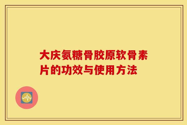 大庆氨糖骨胶原软骨素片的功效与使用方法 大庆氨糖骨胶原软骨素片的功效与使用方法