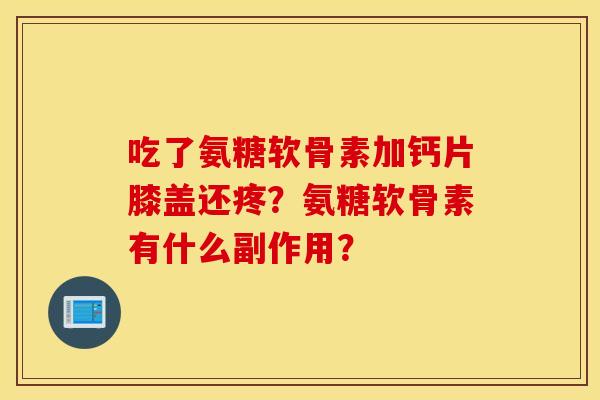 吃了氨糖软骨素加钙片膝盖还疼？氨糖软骨素有什么副作用？