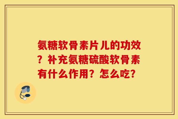 氨糖软骨素片儿的功效？补充氨糖硫酸软骨素有什么作用？怎么吃？
