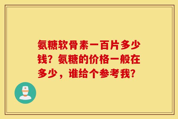 氨糖软骨素一百片多少钱?氨糖的价格一般在多少,谁给个参考我? 氨糖软骨素一百片多少钱?氨糖的价格一般在多少,谁给个参考我?