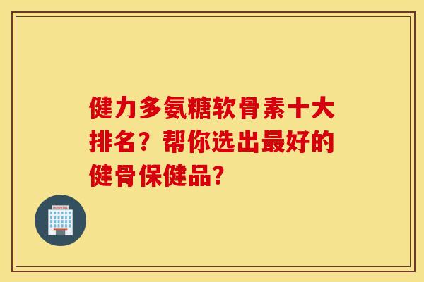 健力多氨糖软骨素十大排名?帮你选出最好的健骨保健品? 健力多氨糖软骨素十大排名?帮你选出最好的健骨保健品?