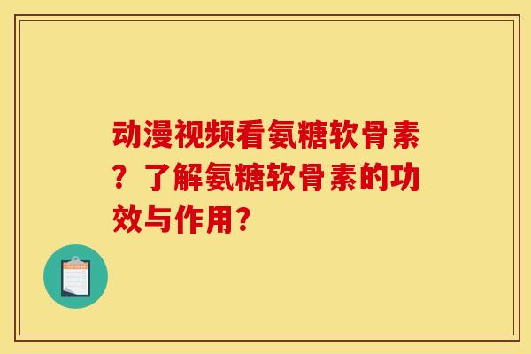 动漫视频看氨糖软骨素？了解氨糖软骨素的功效与作用？