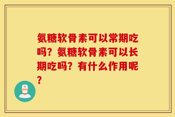 氨糖软骨素可以常期吃吗?氨糖软骨素可以长期吃吗?有什么作用呢? 氨糖软骨素可以常期吃吗?氨糖软骨素可以长期吃吗?有什么作用呢?