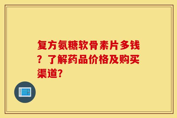 复方氨糖软骨素片多钱？了解药品价格及购买渠道？