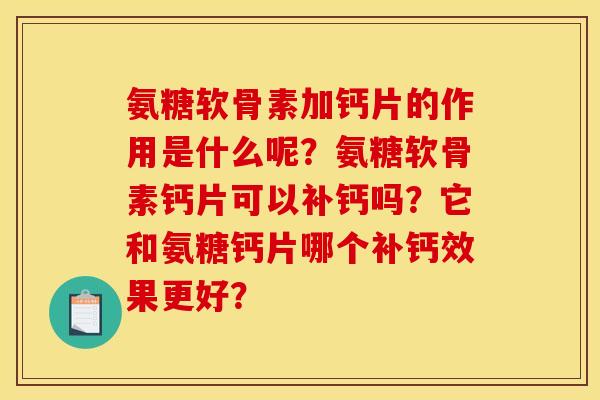 氨糖软骨素加钙片的作用是什么呢？氨糖软骨素钙片可以补钙吗？它和氨糖钙片哪个补钙效果更好？