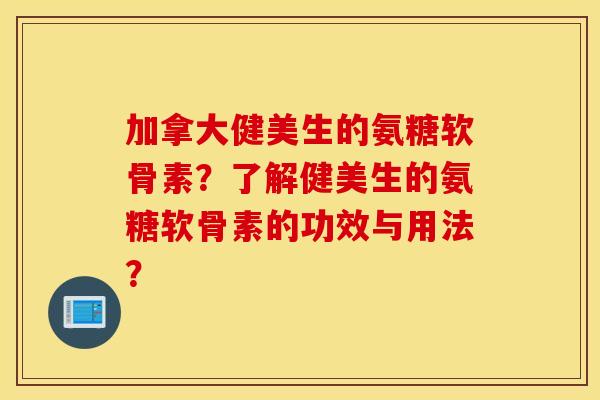 加拿大健美生的氨糖软骨素？了解健美生的氨糖软骨素的功效与用法？