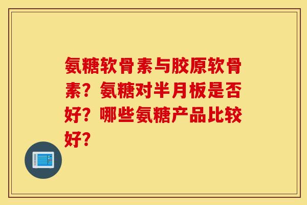 氨糖软骨素与胶原软骨素？氨糖对半月板是否好？哪些氨糖产品比较好？