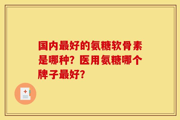 国内最好的氨糖软骨素是哪种?医用氨糖哪个牌子最好? 国内最好的氨糖软骨素是哪种?医用氨糖哪个牌子最好?