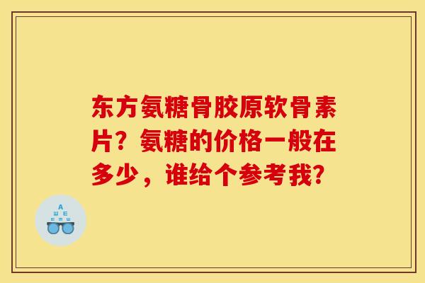 东方氨糖骨胶原软骨素片？氨糖的价格一般在多少，谁给个参考我？