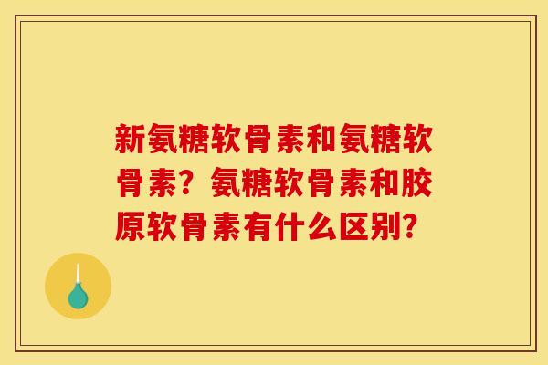 新氨糖软骨素和氨糖软骨素？氨糖软骨素和胶原软骨素有什么区别？