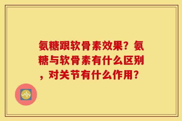 氨糖跟软骨素效果？氨糖与软骨素有什么区别，对关节有什么作用？