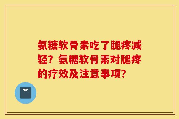氨糖软骨素吃了腿疼减轻？氨糖软骨素对腿疼的疗效及注意事项？