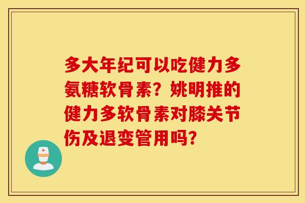 多大年纪可以吃健力多氨糖软骨素？姚明推的健力多软骨素对膝关节伤及退变管用吗？