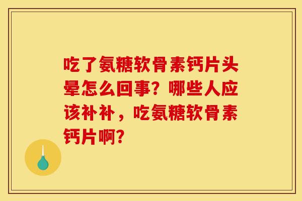 吃了氨糖软骨素钙片头晕怎么回事？哪些人应该补补，吃氨糖软骨素钙片啊？