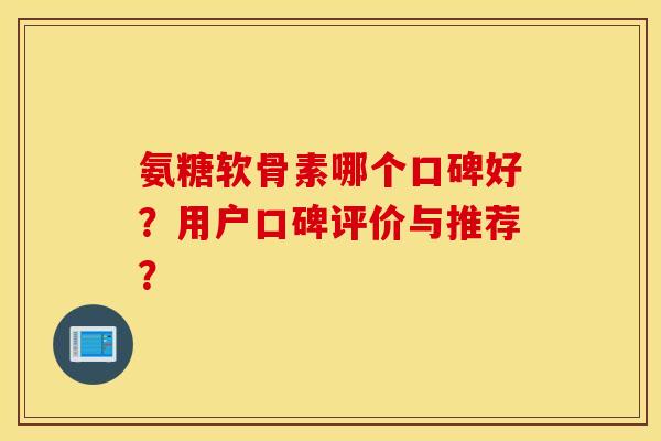 氨糖软骨素哪个口碑好？用户口碑评价与推荐？