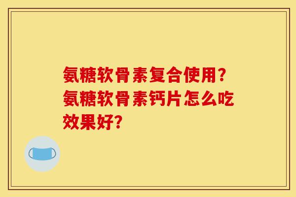 氨糖软骨素复合使用？氨糖软骨素钙片怎么吃效果好？
