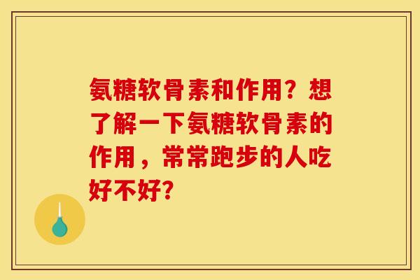 氨糖软骨素和作用？想了解一下氨糖软骨素的作用，常常跑步的人吃好不好？