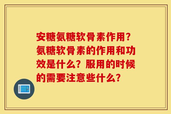 安糖氨糖软骨素作用？氨糖软骨素的作用和功效是什么？服用的时候的需要注意些什么？