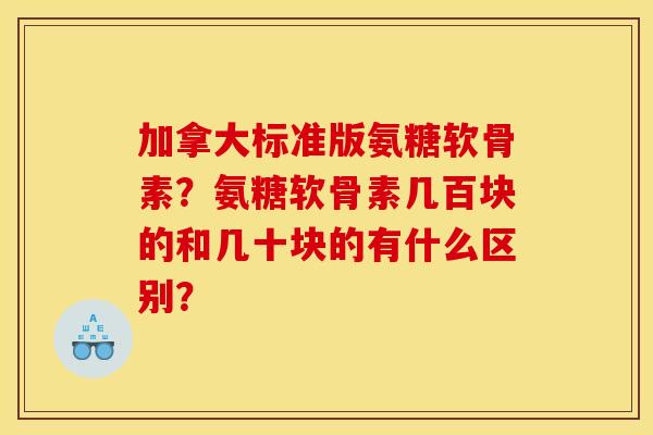 加拿大标准版氨糖软骨素？氨糖软骨素几百块的和几十块的有什么区别？
