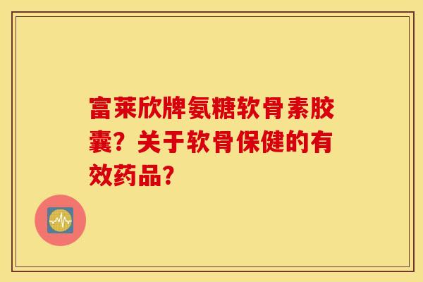 富莱欣牌氨糖软骨素胶囊？关于软骨保健的有效药品？