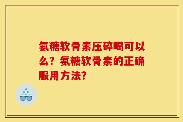 氨糖软骨素压碎喝可以么?氨糖软骨素的正确服用方法? 氨糖软骨素压碎喝可以么?氨糖软骨素的正确服用方法?