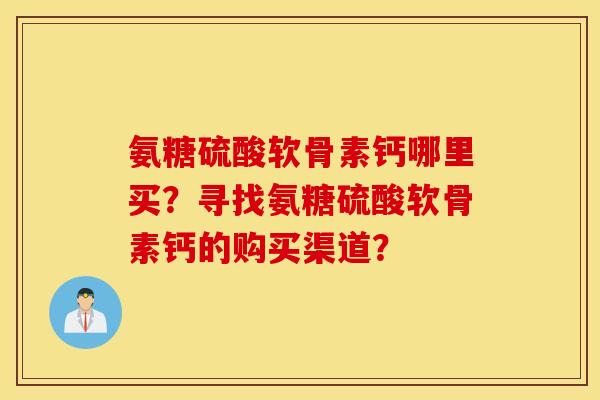 氨糖硫酸软骨素钙哪里买？寻找氨糖硫酸软骨素钙的购买渠道？