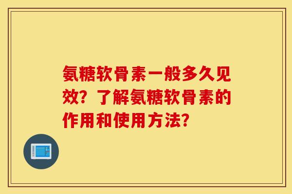 氨糖软骨素一般多久见效？了解氨糖软骨素的作用和使用方法？