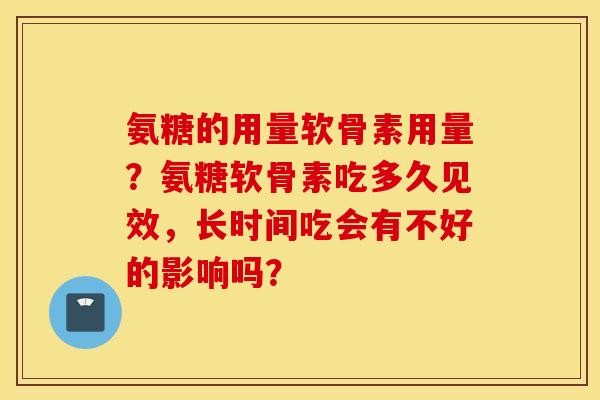 氨糖的用量软骨素用量？氨糖软骨素吃多久见效，长时间吃会有不好的影响吗？