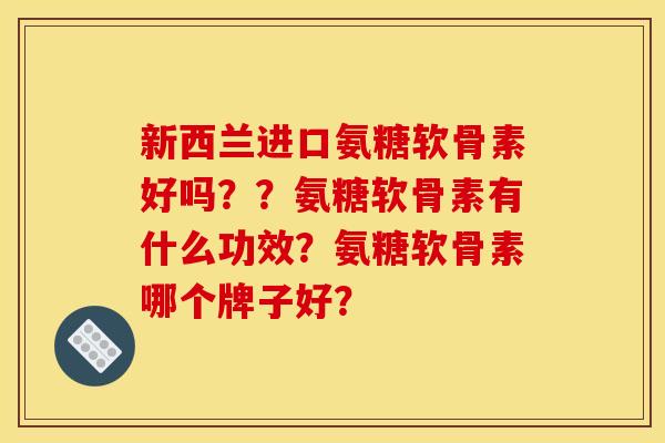 新西兰进口氨糖软骨素好吗??氨糖软骨素有什么功效?氨糖软骨素哪个牌子好? 新西兰进口氨糖软骨素好吗??氨糖软骨素有什么功效?氨糖软骨素哪个牌子好?