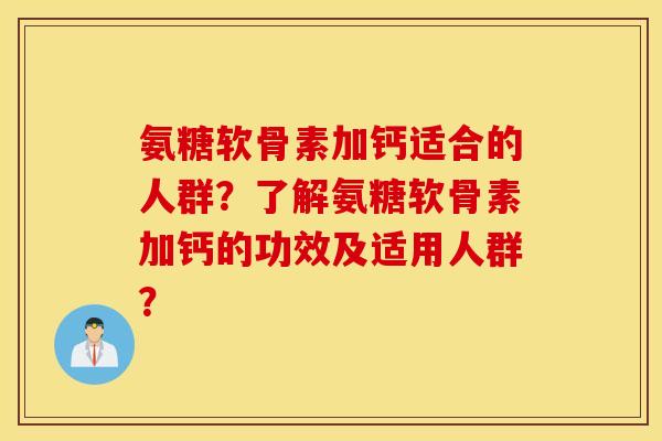 氨糖软骨素加钙适合的人群？了解氨糖软骨素加钙的功效及适用人群？