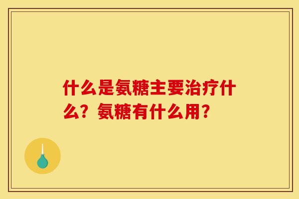 什么是氨糖主要治疗什么？氨糖有什么用？