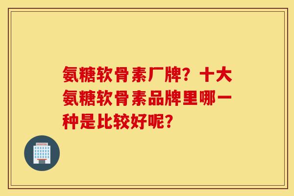 氨糖软骨素厂牌？十大氨糖软骨素品牌里哪一种是比较好呢？