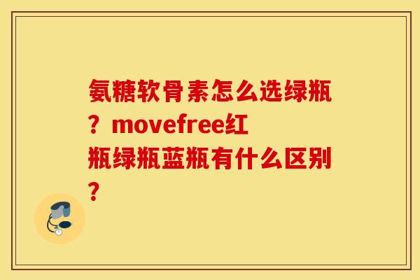 氨糖软骨素怎么选绿瓶？movefree红瓶绿瓶蓝瓶有什么区别？