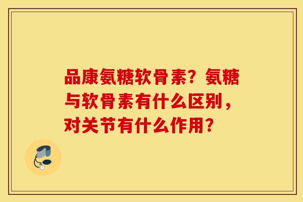 品康氨糖软骨素？氨糖与软骨素有什么区别，对关节有什么作用？