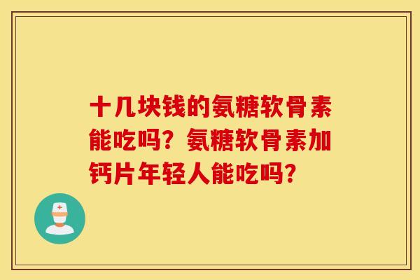 十几块钱的氨糖软骨素能吃吗?氨糖软骨素加钙片年轻人能吃吗? 十几块钱的氨糖软骨素能吃吗?氨糖软骨素加钙片年轻人能吃吗?