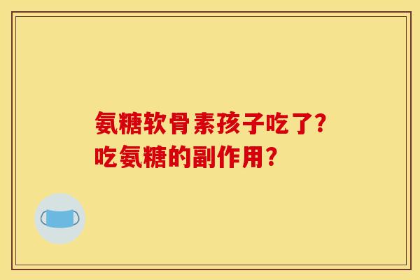 氨糖软骨素孩子吃了？吃氨糖的副作用？
