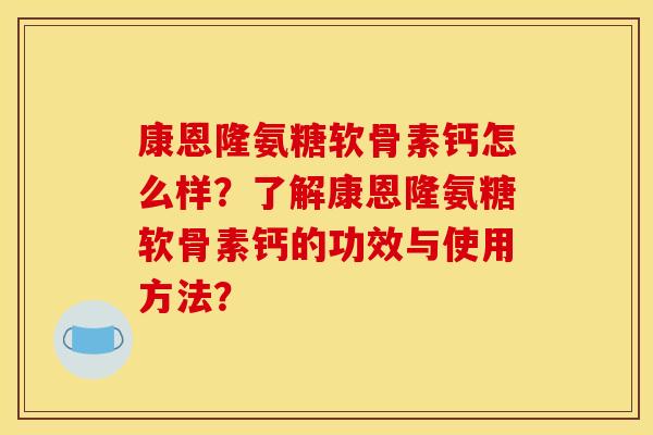 康恩隆氨糖软骨素钙怎么样？了解康恩隆氨糖软骨素钙的功效与使用方法？