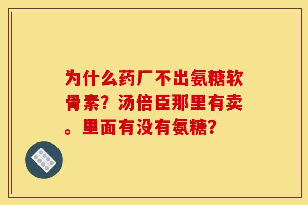 为什么药厂不出氨糖软骨素？汤倍臣那里有卖。里面有没有氨糖？