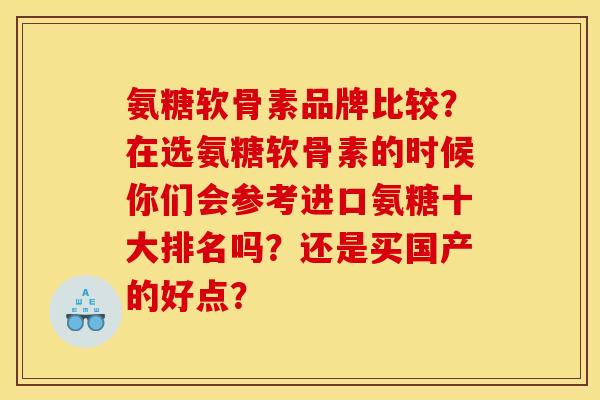 氨糖软骨素品牌比较？在选氨糖软骨素的时候你们会参考进口氨糖十大排名吗？还是买国产的好点？