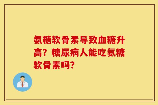 氨糖软骨素导致血糖升高?糖尿病人能吃氨糖软骨素吗? 氨糖软骨素导致血糖升高?糖尿病人能吃氨糖软骨素吗?